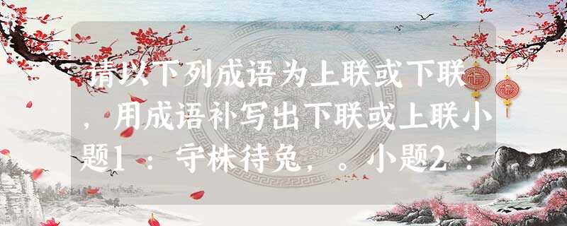 请以下列成语为上联或下联,用成语补写出下联或上联小题1:守株待兔,。小题2:塞翁失马,。小题3:,藕断丝连。小题4:雪中送炭,。 请以下列成语为上联或下联,用成语补写出下联或上联小题1:守株待兔,。小题2:塞翁失马,。小题3:,藕断丝连。小题4:雪中送炭,。