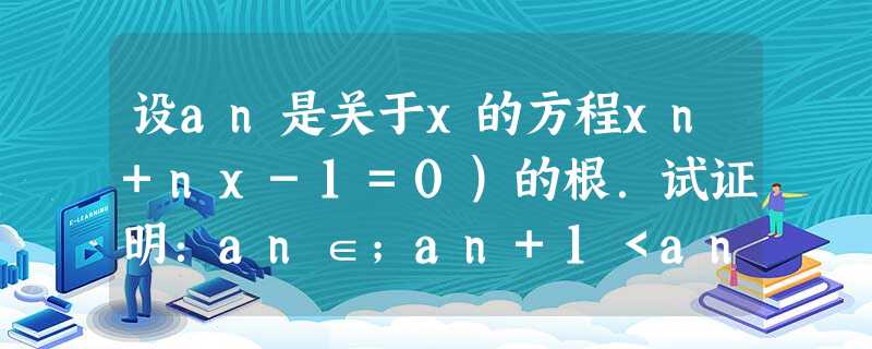 设an是关于x的方程xn+nx-1=0)的根.试证明:an∈;an+1<an;a12+a22+…+an2 设an是关于x的方程xn+nx-1=0)的根.试证明:an∈;an+1<an;a12+a22+…+an2