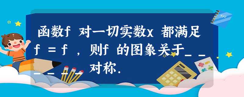 函数f对一切实数x都满足f=f,则f的图象关于______对称. 函数f对一切实数x都满足f=f,则f的图象关于______对称.