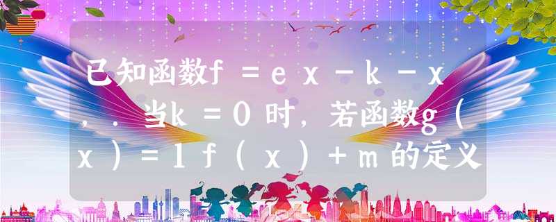 已知函数f=ex-k-x,.当k=0时,若函数g(x)=1f(x)+m的定义域是R,求实数m的取值范围;试判断当k>1时,函数f(x 已知函数f=ex-k-x,.当k=0时,若函数g(x)=1f(x)+m的定义域是R,求实数m的取值范围;试判断当k>1时,函数f(x