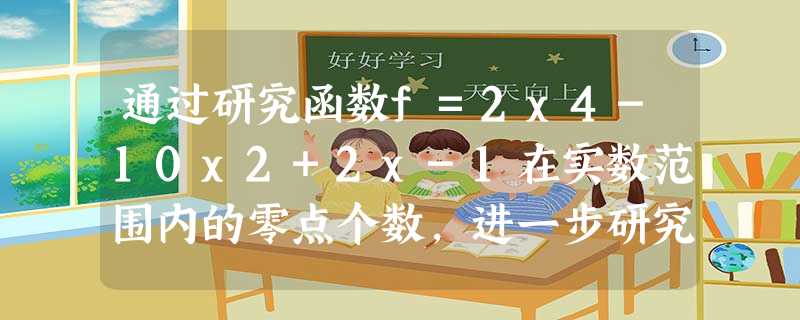通过研究函数f=2x4-10x2+2x-1在实数范围内的零点个数,进一步研究可得g=2xn+10x2-2x-1在实数范围内的零点个 通过研究函数f=2x4-10x2+2x-1在实数范围内的零点个数,进一步研究可得g=2xn+10x2-2x-1在实数范围内的零点个