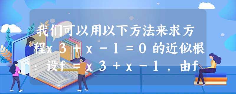 我们可以用以下方法来求方程x3+x-1=0的近似根:设f=x3+x-1,由f=-1<0,f=1>0,可知方程必有一根在区间内;再由f 我们可以用以下方法来求方程x3+x-1=0的近似根:设f=x3+x-1,由f=-1<0,f=1>0,可知方程必有一根在区间内;再由f