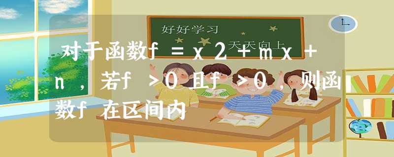 对于函数f=x2+mx+n,若f>0且f>0,则函数f在区间内 对于函数f=x2+mx+n,若f>0且f>0,则函数f在区间内