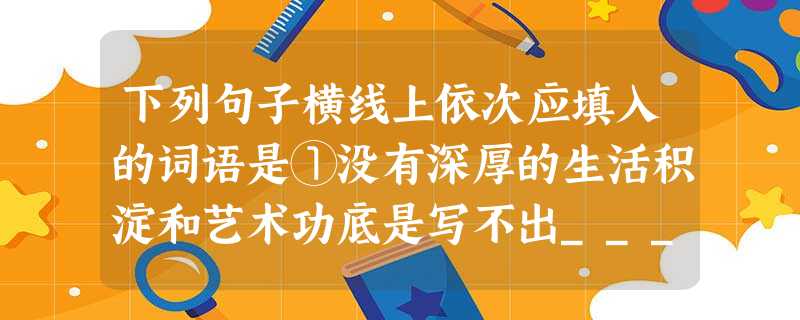 下列句子横线上依次应填入的词语是①没有深厚的生活积淀和艺术功底是写不出________高的诗歌作品的。②舒婷把这种深厚的感情________在她的诗歌里,希 下列句子横线上依次应填入的词语是①没有深厚的生活积淀和艺术功底是写不出________高的诗歌作品的。②舒婷把这种深厚的感情________在她的诗歌里,希