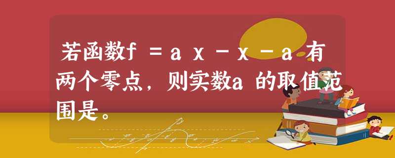 若函数f=ax-x-a有两个零点,则实数a的取值范围是。 若函数f=ax-x-a有两个零点,则实数a的取值范围是。