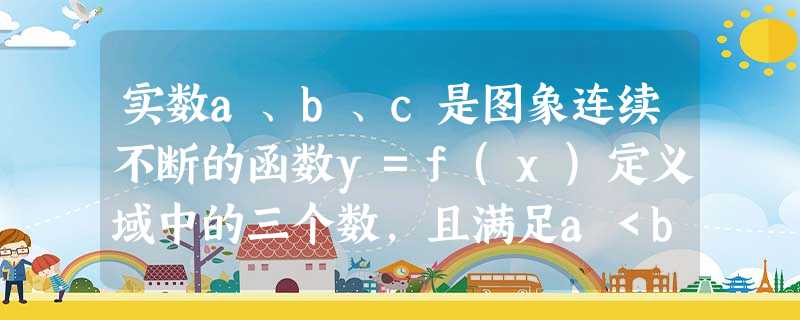 实数a、b、c是图象连续不断的函数y=f(x)定义域中的三个数,且满足a<b<c,f(a)·f(b)<0,f(b)·f(c)<0,则函数y=f(x) 实数a、b、c是图象连续不断的函数y=f(x)定义域中的三个数,且满足a<b<c,f(a)·f(b)<0,f(b)·f(c)<0,则函数y=f(x)