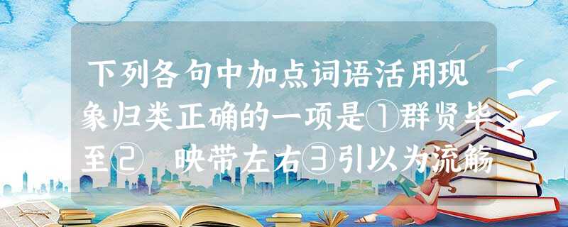 下列各句中加点词语活用现象归类正确的一项是①群贤毕至② 映带左右③引以为流觞曲水④一觞一咏⑤ 所以游目骋怀⑥固知一死生为虚诞A①②③⑤④⑥ B①③②⑤ 下列各句中加点词语活用现象归类正确的一项是①群贤毕至② 映带左右③引以为流觞曲水④一觞一咏⑤ 所以游目骋怀⑥固知一死生为虚诞A①②③⑤④⑥ B①③②⑤