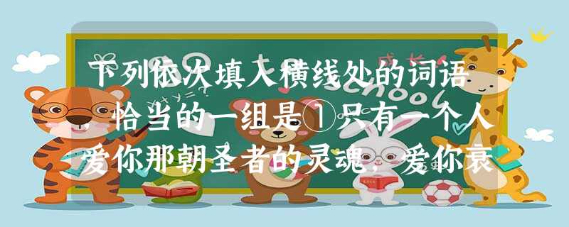 下列依次填入横线处的词语,恰当的一组是①只有一个人爱你那朝圣者的灵魂,爱你衰老了的脸上,痛苦的皱纹,垂下头来,在红光闪耀的炉子旁,凄然地轻轻诉说那爱情的。② 下列依次填入横线处的词语,恰当的一组是①只有一个人爱你那朝圣者的灵魂,爱你衰老了的脸上,痛苦的皱纹,垂下头来,在红光闪耀的炉子旁,凄然地轻轻诉说那爱情的。②