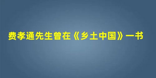 费孝通先生曾在《乡土中国》一书中感慨乡下人的“愚”:农村人到城里不知道如何躲闪汽车,于是便有司机朝农民吐唾沫,骂他们“笨蛋”。费先生说这不能说明乡下 费孝通先生曾在《乡土中国》一书中感慨乡下人的“愚”:农村人到城里不知道如何躲闪汽车,于是便有司机朝农民吐唾沫,骂他们“笨蛋”。费先生说这不能说明乡下
