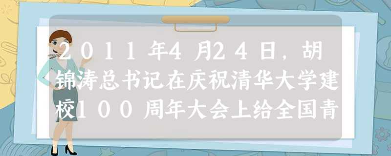 2011年4月24日,胡锦涛总书记在庆祝清华大学建校100周年大会上给全国青年学生提出三点希望:希望同学们把文化知识的学习和思想品德修养紧密结合起来 2011年4月24日,胡锦涛总书记在庆祝清华大学建校100周年大会上给全国青年学生提出三点希望:希望同学们把文化知识的学习和思想品德修养紧密结合起来