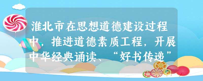 淮北市在思想道德建设过程中,推进道德素质工程,开展中华经典诵读、“好书传递”等主题活动,不断丰富未成年人思想道德建设活动主题。这表明[ 淮北市在思想道德建设过程中,推进道德素质工程,开展中华经典诵读、“好书传递”等主题活动,不断丰富未成年人思想道德建设活动主题。这表明[