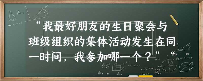 “我最好朋友的生日聚会与班级组织的集体活动发生在同一时间,我参加哪一个?”“星期天宿舍里打扑克三缺一,恰好我计划要去看书,怎么办?”“作为学生会的主 “我最好朋友的生日聚会与班级组织的集体活动发生在同一时间,我参加哪一个?”“星期天宿舍里打扑克三缺一,恰好我计划要去看书,怎么办?”“作为学生会的主