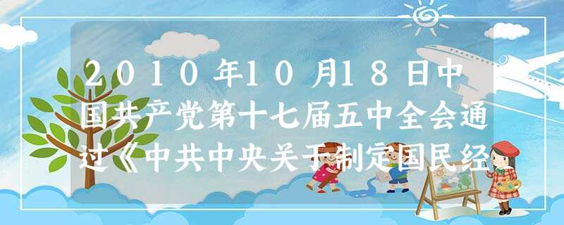 2010年10月18日中国共产党第十七届五中全会通过《中共中央关于制定国民经济和社会发展第十二个五年规划的建议》,指出:制定十二五规划必须高举中国特 2010年10月18日中国共产党第十七届五中全会通过《中共中央关于制定国民经济和社会发展第十二个五年规划的建议》,指出:制定十二五规划必须高举中国特
