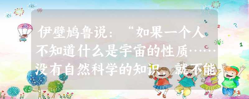 伊壁鸠鲁说:“如果一个人不知道什么是宇宙的性质……没有自然科学的知识,就不能享受无比的快乐。”“当一个人年轻的时候,不要让他耽误了哲学研究;当他年老 伊壁鸠鲁说:“如果一个人不知道什么是宇宙的性质……没有自然科学的知识,就不能享受无比的快乐。”“当一个人年轻的时候,不要让他耽误了哲学研究;当他年老