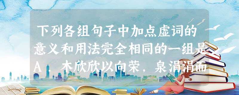 下列各组句子中加点虚词的意义和用法完全相同的一组是A.木欣欣以向荣,泉涓涓而始流则知明而行无过矣B.若亡郑而有益于君,敢以烦执事若能以吴越之众与中国抗衡C. 下列各组句子中加点虚词的意义和用法完全相同的一组是A.木欣欣以向荣,泉涓涓而始流则知明而行无过矣B.若亡郑而有益于君,敢以烦执事若能以吴越之众与中国抗衡C.