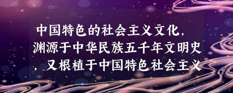 中国特色的社会主义文化,渊源于中华民族五千年文明史,又根植于中国特色社会主义的实践,具有鲜明的时代特点,它反映我国社会主义经济和政治的基本特征,为经济发展 中国特色的社会主义文化,渊源于中华民族五千年文明史,又根植于中国特色社会主义的实践,具有鲜明的时代特点,它反映我国社会主义经济和政治的基本特征,为经济发展