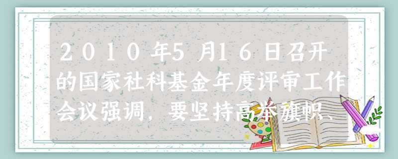 2010年5月16日召开的国家社科基金年度评审工作会议强调,要坚持高举旗帜、围绕大局、服务人民、改革创新,积极推动哲学社会科学繁荣发展。上述要求的依 2010年5月16日召开的国家社科基金年度评审工作会议强调,要坚持高举旗帜、围绕大局、服务人民、改革创新,积极推动哲学社会科学繁荣发展。上述要求的依