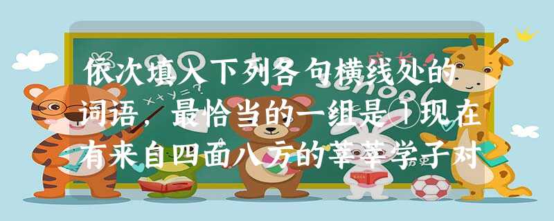 依次填入下列各句横线处的词语,最恰当的一组是①现在有来自四面八方的莘莘学子对临川名师怀着无限的___________。②近年电讯事业发展迅速,大城市.中小城市, 依次填入下列各句横线处的词语,最恰当的一组是①现在有来自四面八方的莘莘学子对临川名师怀着无限的___________。②近年电讯事业发展迅速,大城市.中小城市,