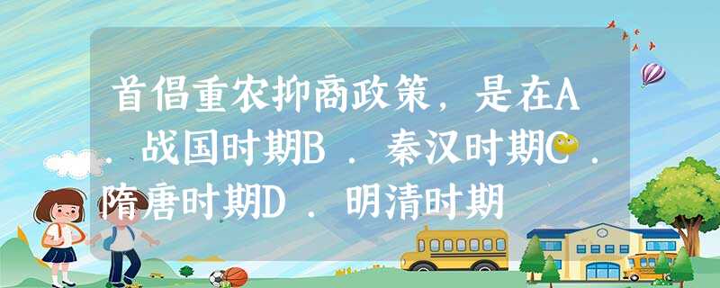 首倡重农抑商政策,是在A.战国时期B.秦汉时期C.隋唐时期D.明清时期 首倡重农抑商政策,是在A.战国时期B.秦汉时期C.隋唐时期D.明清时期