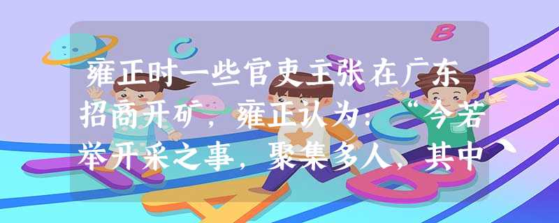 雍正时一些官吏主张在广东招商开矿,雍正认为:“今若举开采之事,聚集多人,其中良顽不一,难以稽察约束,恐为闾阎之扰累。况本地有司,现在劝民开垦,彼谋生务本之良民, 雍正时一些官吏主张在广东招商开矿,雍正认为:“今若举开采之事,聚集多人,其中良顽不一,难以稽察约束,恐为闾阎之扰累。况本地有司,现在劝民开垦,彼谋生务本之良民,