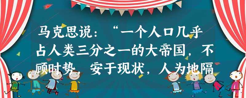 马克思说:“一个人口几乎占人类三分之一的大帝国,不顾时势,安于现状,人为地隔绝于世,并因此竭力以天朝尽善尽美的幻想自欺。这样一个帝国注定最后要在一场殊死的战斗中 马克思说:“一个人口几乎占人类三分之一的大帝国,不顾时势,安于现状,人为地隔绝于世,并因此竭力以天朝尽善尽美的幻想自欺。这样一个帝国注定最后要在一场殊死的战斗中