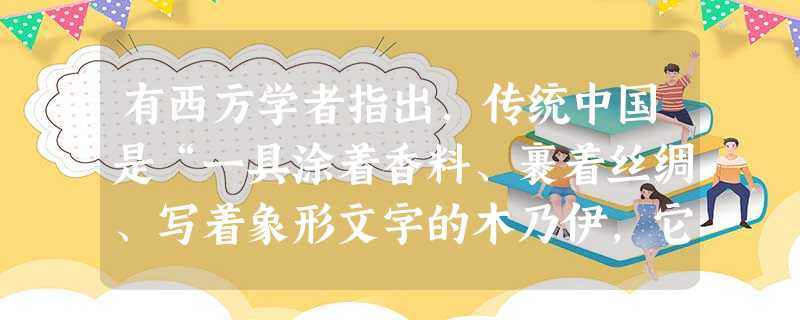 有西方学者指出,传统中国是“一具涂着香料、裹着丝绸、写着象形文字的木乃伊,它的内部循环就如同一只冬眠鼠那样”。该学者认为A.中国传统社会是停滞不前的B.中国外表 有西方学者指出,传统中国是“一具涂着香料、裹着丝绸、写着象形文字的木乃伊,它的内部循环就如同一只冬眠鼠那样”。该学者认为A.中国传统社会是停滞不前的B.中国外表