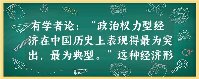 有学者论:“政治权力型经济在中国历史上表现得最为突出,最为典型。”这种经济形式在古代中国的表现有①盐铁官营制度 ②“俞大娘航船”和夜市③商帮和会馆 ④工商食官A 有学者论:“政治权力型经济在中国历史上表现得最为突出,最为典型。”这种经济形式在古代中国的表现有①盐铁官营制度 ②“俞大娘航船”和夜市③商帮和会馆 ④工商食官A