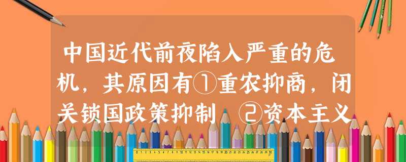 中国近代前夜陷入严重的危机,其原因有①重农抑商,闭关锁国政策抑制 ②资本主义生产关系萌芽没有长成参天大树 ③清朝帝王严重摧残近代化因素萌芽 ④西方国家正在进 中国近代前夜陷入严重的危机,其原因有①重农抑商,闭关锁国政策抑制 ②资本主义生产关系萌芽没有长成参天大树 ③清朝帝王严重摧残近代化因素萌芽 ④西方国家正在进