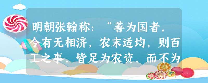 明朝张翰称:“善为国者,令有无相济,农末适均,则百工之事,皆足为农资,而不为农病。顾低昂轻重之权,在人主操之尔。”这段话反映的经济主张是A.农业仅赖百工B. 明朝张翰称:“善为国者,令有无相济,农末适均,则百工之事,皆足为农资,而不为农病。顾低昂轻重之权,在人主操之尔。”这段话反映的经济主张是A.农业仅赖百工B.
