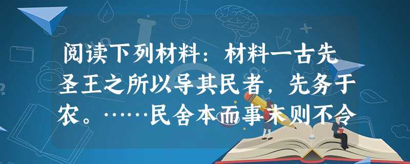 阅读下列材料:材料一古先圣王之所以导其民者,先务于农。……民舍本而事末则不令,不令则不可守,不可以战。民舍本而末则其产约,其产约则轻迁徙,轻迁徙则国家 阅读下列材料:材料一古先圣王之所以导其民者,先务于农。……民舍本而事末则不令,不令则不可守,不可以战。民舍本而末则其产约,其产约则轻迁徙,轻迁徙则国家