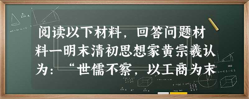 阅读以下材料,回答问题材料一明末清初思想家黄宗羲认为:“世儒不察,以工商为末,妄议抑之。夫工固圣王之所欲者,商又使其愿出途者,盖皆本者。”材 阅读以下材料,回答问题材料一明末清初思想家黄宗羲认为:“世儒不察,以工商为末,妄议抑之。夫工固圣王之所欲者,商又使其愿出途者,盖皆本者。”材