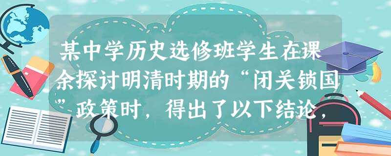 某中学历史选修班学生在课余探讨明清时期的“闭关锁国”政策时,得出了以下结论,其中正确的是A.清朝时开放广州一处同外国通商,说明并不是真正“ 某中学历史选修班学生在课余探讨明清时期的“闭关锁国”政策时,得出了以下结论,其中正确的是A.清朝时开放广州一处同外国通商,说明并不是真正“