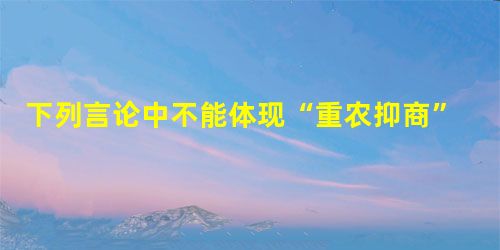 下列言论中不能体现“重农抑商”思想的是A.“使农不废耕,女不废织,厚本抑末”B.“农为天下本务,而工商皆末也”C.“平日留心劝导,使民知本业之为贵”D.“工商皆 下列言论中不能体现“重农抑商”思想的是A.“使农不废耕,女不废织,厚本抑末”B.“农为天下本务,而工商皆末也”C.“平日留心劝导,使民知本业之为贵”D.“工商皆