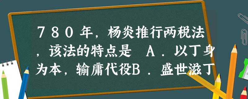 780年,杨炎推行两税法,该法的特点是 A.以丁身为本,输庸代役B.盛世滋丁,永不加赋C.总括一州县之赋役,量地计丁,丁粮毕输于官D.人无丁中,以贫富为差 780年,杨炎推行两税法,该法的特点是 A.以丁身为本,输庸代役B.盛世滋丁,永不加赋C.总括一州县之赋役,量地计丁,丁粮毕输于官D.人无丁中,以贫富为差