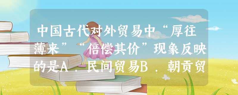 中国古代对外贸易中“厚往薄来”“倍偿其价”现象反映的是A.民间贸易B.朝贡贸易C.官民贸易D.殖民贸易 中国古代对外贸易中“厚往薄来”“倍偿其价”现象反映的是A.民间贸易B.朝贡贸易C.官民贸易D.殖民贸易
