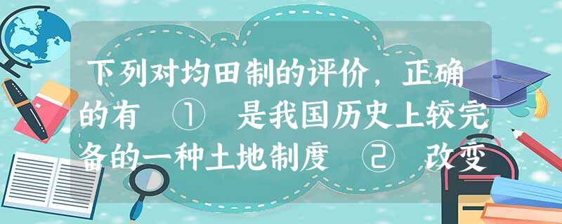下列对均田制的评价,正确的有 ① 是我国历史上较完备的一种土地制度 ② 改变了赋税征收的混乱状况 ③ 一定程度上减轻了自耕农的负担 ④ 促进了少数民族的封建化A 下列对均田制的评价,正确的有 ① 是我国历史上较完备的一种土地制度 ② 改变了赋税征收的混乱状况 ③ 一定程度上减轻了自耕农的负担 ④ 促进了少数民族的封建化A