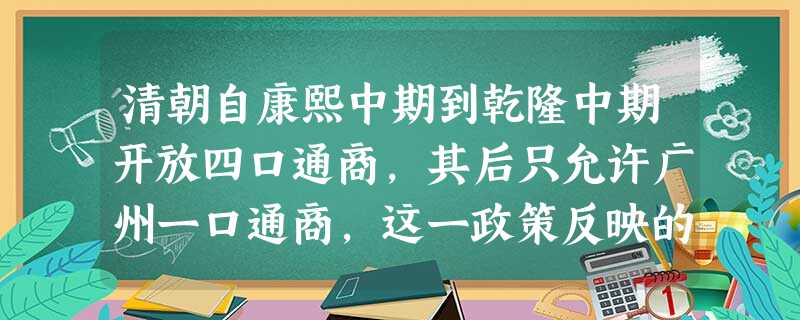 清朝自康熙中期到乾隆中期开放四口通商,其后只允许广州一口通商,这一政策反映的实质是A.“天朝上国”的思想B.闭关政策C.防止外夷入侵D.中西差距拉大 清朝自康熙中期到乾隆中期开放四口通商,其后只允许广州一口通商,这一政策反映的实质是A.“天朝上国”的思想B.闭关政策C.防止外夷入侵D.中西差距拉大