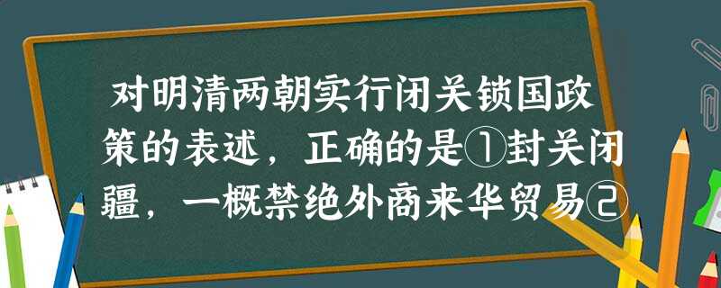 对明清两朝实行闭关锁国政策的表述,正确的是①封关闭疆,一概禁绝外商来华贸易②长期与世隔绝,落后于世界潮流③其目的在于防范西方殖民者的入侵④自给自足的自然经济 对明清两朝实行闭关锁国政策的表述,正确的是①封关闭疆,一概禁绝外商来华贸易②长期与世隔绝,落后于世界潮流③其目的在于防范西方殖民者的入侵④自给自足的自然经济