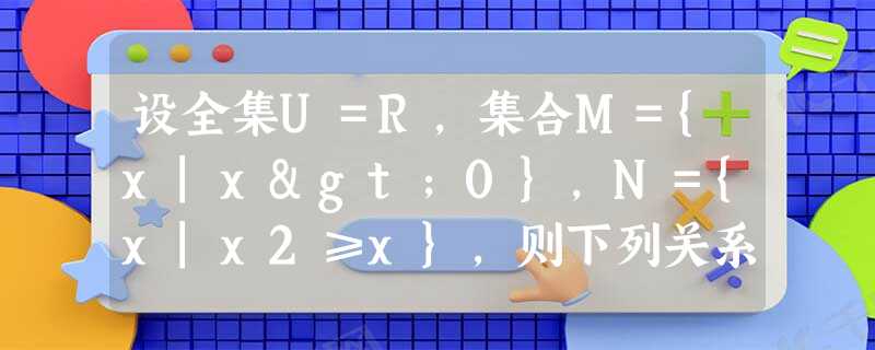 设全集U=R,集合M={x|x>0},N={x|x2≥x},则下列关系中正确的是( )A.M∪N⊆MB.M∪N=RC.M∩N∈MD.(∁UM)∩N=∅ 设全集U=R,集合M={x|x>0},N={x|x2≥x},则下列关系中正确的是( )A.M∪N⊆MB.M∪N=RC.M∩N∈MD.(∁UM)∩N=∅