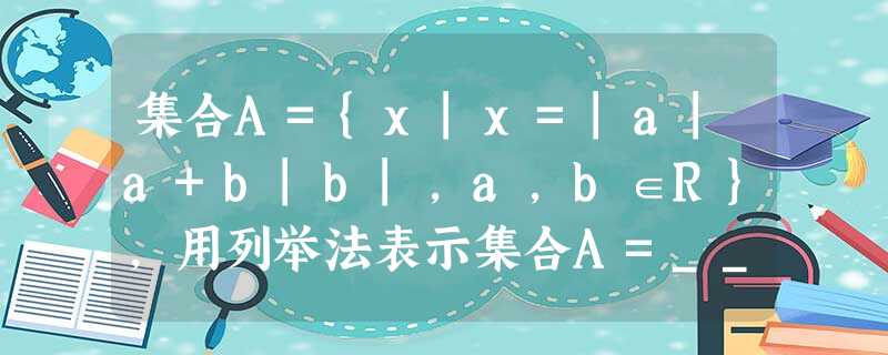 集合A={x|x=|a|a+b|b|,a,b∈R},用列举法表示集合A=______. 集合A={x|x=|a|a+b|b|,a,b∈R},用列举法表示集合A=______.