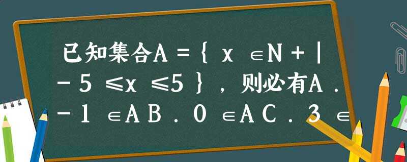 已知集合A={x∈N+|-5≤x≤5},则必有A.-1∈AB.0∈AC.3∈AD.2∈A 已知集合A={x∈N+|-5≤x≤5},则必有A.-1∈AB.0∈AC.3∈AD.2∈A