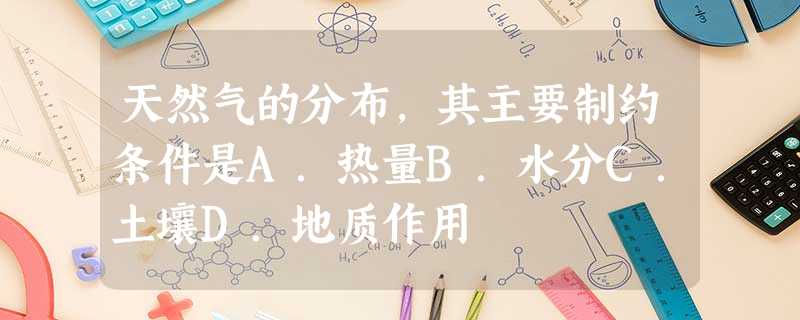 天然气的分布,其主要制约条件是A.热量B.水分C.土壤D.地质作用 天然气的分布,其主要制约条件是A.热量B.水分C.土壤D.地质作用