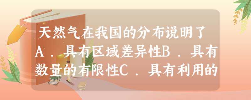 天然气在我国的分布说明了A.具有区域差异性B.具有数量的有限性C.具有利用的发展性D.具有资源的联系性 天然气在我国的分布说明了A.具有区域差异性B.具有数量的有限性C.具有利用的发展性D.具有资源的联系性
