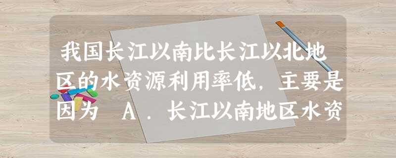我国长江以南比长江以北地区的水资源利用率低,主要是因为 A.长江以南地区水资源浪费严重B.长江以北地区水资源总量少C.长江以南地区水污染较轻D.长江以南 我国长江以南比长江以北地区的水资源利用率低,主要是因为 A.长江以南地区水资源浪费严重B.长江以北地区水资源总量少C.长江以南地区水污染较轻D.长江以南