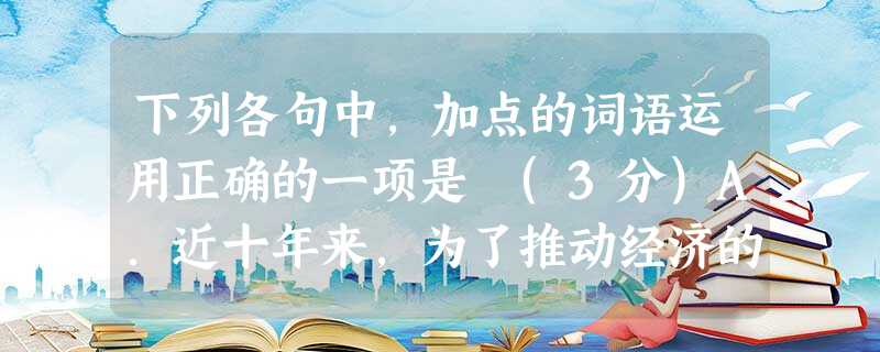 下列各句中,加点的词语运用正确的一项是 (3分)A.近十年来,为了推动经济的高速发展,国家十分重视高速公路的建设,现已形成了遍布全国、星罗棋布的高速公路交通 下列各句中,加点的词语运用正确的一项是 (3分)A.近十年来,为了推动经济的高速发展,国家十分重视高速公路的建设,现已形成了遍布全国、星罗棋布的高速公路交通
