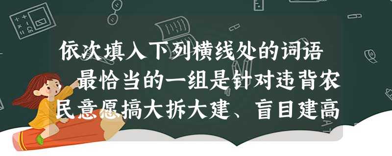 依次填入下列横线处的词语,最恰当的一组是针对违背农民意愿搞大拆大建、盲目建高楼等现象,社会各界的批评。专家指出,权利主体的树立,需要权力者转变观念,但野蛮拆迁之 依次填入下列横线处的词语,最恰当的一组是针对违背农民意愿搞大拆大建、盲目建高楼等现象,社会各界的批评。专家指出,权利主体的树立,需要权力者转变观念,但野蛮拆迁之