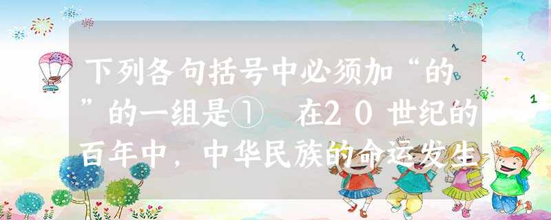下列各句括号中必须加“的”的一组是① 在20世纪的百年中,中华民族的命运发生了历史性转折和巨变。② 坚定不移地高举邓小平理论的伟大旗帜,全面推进建设有中国 下列各句括号中必须加“的”的一组是① 在20世纪的百年中,中华民族的命运发生了历史性转折和巨变。② 坚定不移地高举邓小平理论的伟大旗帜,全面推进建设有中国