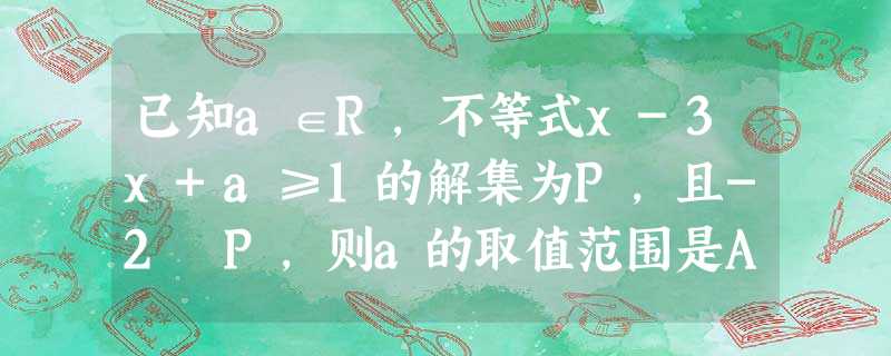 已知a∈R,不等式x-3x+a≥1的解集为P,且-2∉P,则a的取值范围是A.a>-3B.-3<a<2C.a>2或a<-3D.a≥2或a<-3 已知a∈R,不等式x-3x+a≥1的解集为P,且-2∉P,则a的取值范围是A.a>-3B.-3<a<2C.a>2或a<-3D.a≥2或a<-3