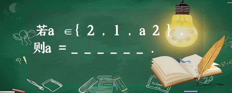 若a∈{2,1,a2},则a=______. 若a∈{2,1,a2},则a=______.