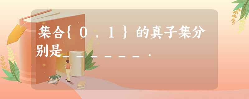 集合{0,1}的真子集分别是______. 集合{0,1}的真子集分别是______.